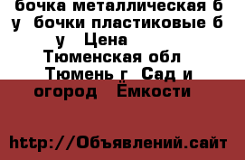 бочка металлическая б/у, бочки пластиковые б/у › Цена ­ 200 - Тюменская обл., Тюмень г. Сад и огород » Ёмкости   